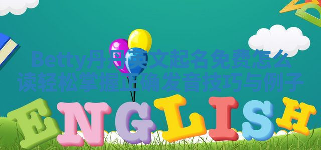 Betty丹丹英文起名免费怎么读 轻松掌握正确发音技巧与例子