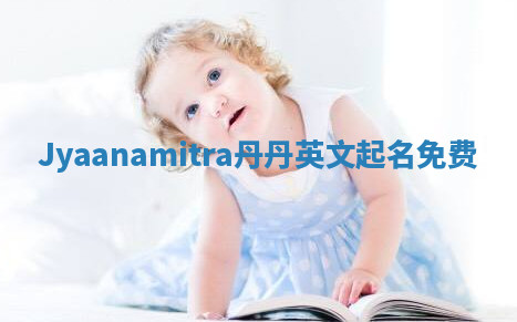 Jyaanamitra丹丹英文起名免费 Jyaanamitra丹丹英文起名免费