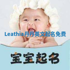 Leathia丹丹英文起名免费 Leathia丹丹英文起名免费