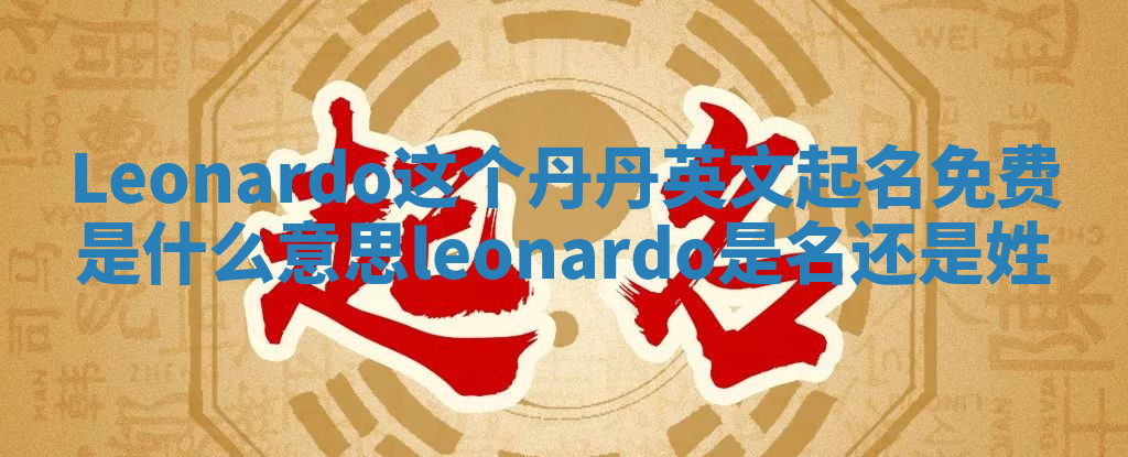 Leonardo这个丹丹英文起名免费是什么意思_leonardo是名还是姓 Leonardo这个丹丹英文起名免费是什么意思_leonardo是名还是姓