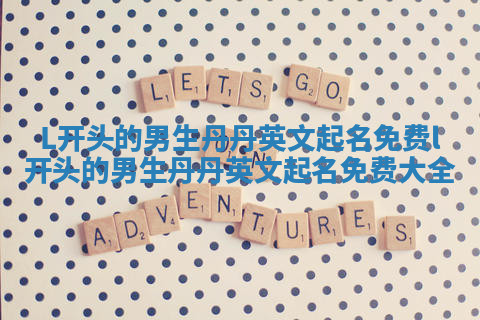 L开头的男生丹丹英文起名免费_l开头的男生丹丹英文起名免费大全
