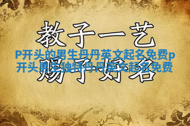 P开头的男生丹丹英文起名免费_p开头男生独特丹丹英文起名免费 P开头的男生丹丹英文起名免费_p开头男生独特丹丹英文起名免费