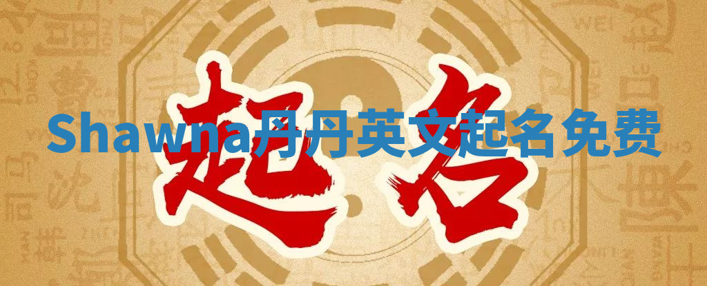 Shawna丹丹英文起名免费 Shawna丹丹英文起名免费