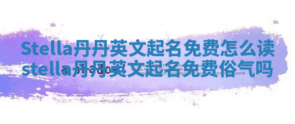 Stella丹丹英文起名免费怎么读 stella丹丹英文起名免费俗气吗