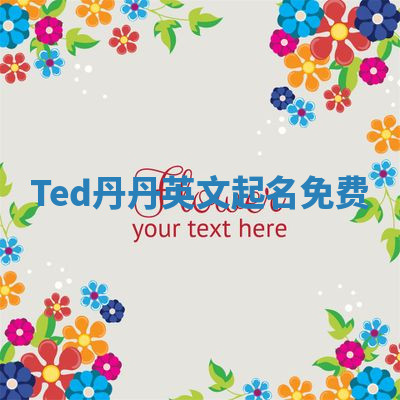 Ted丹丹英文起名免费 Ted丹丹英文起名免费