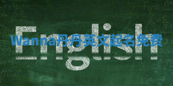 Wanna丹丹英文起名免费 Wanna丹丹英文起名免费