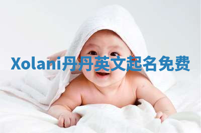 Xolani丹丹英文起名免费 Xolani丹丹英文起名免费