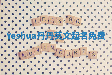 Yeshua丹丹英文起名免费 Yeshua丹丹英文起名免费