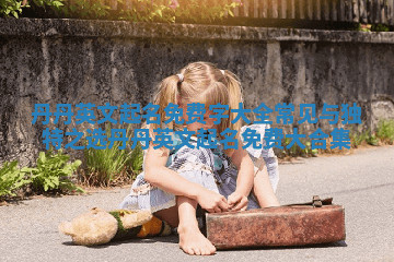 丹丹英文起名免费字大全常见与独特之选 丹丹英文起名免费大合集