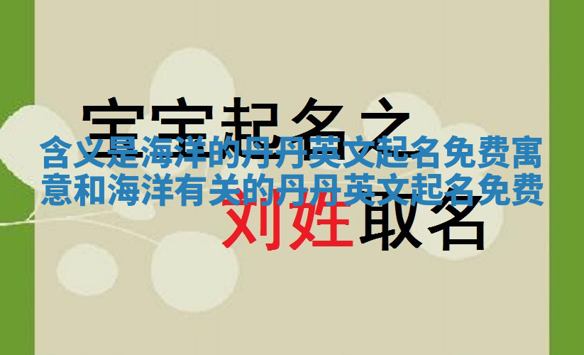 含义是海洋的丹丹英文起名免费_寓意和海洋有关的丹丹英文起名免费 含义是海洋的丹丹英文起名免费_寓意和海洋有关的丹丹英文起名免费