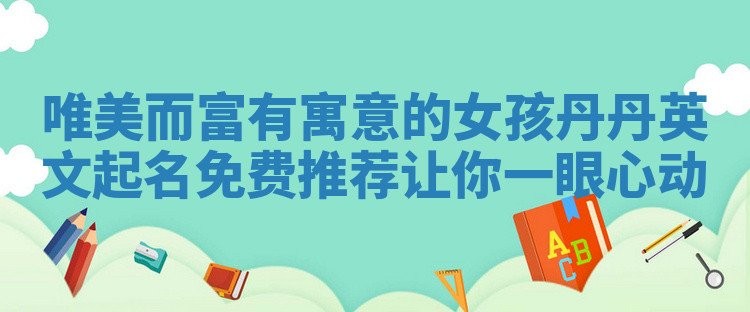 唯美而富有寓意的女孩丹丹英文起名免费推荐让你一眼心动 唯美而富有寓意的女孩丹丹英文起名免费推荐让你一眼心动